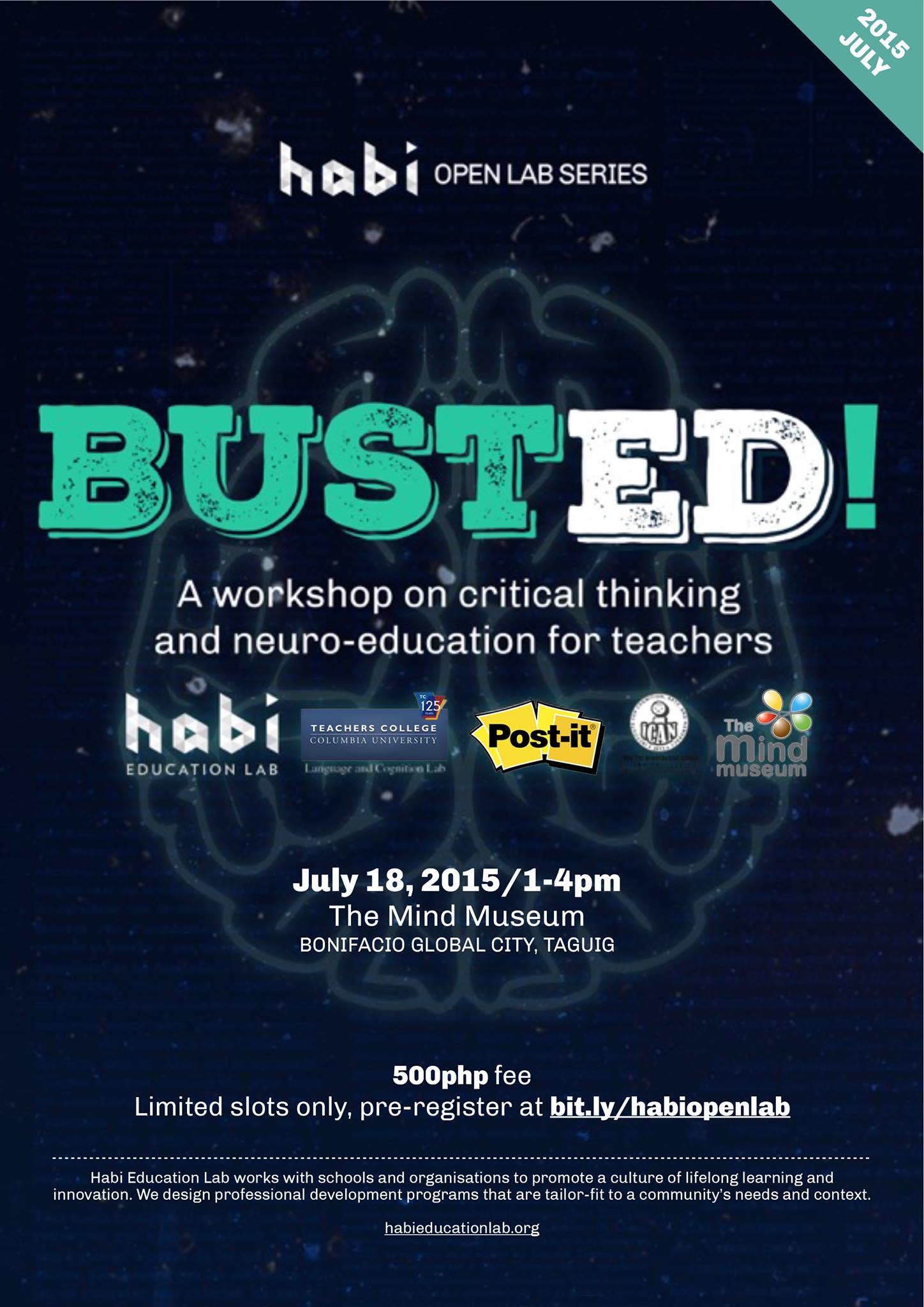 BustED: A workshop on critical thinking and neuro-education for teachers     Saturday, July 18     at 1:00pm - 4:00pm     Next Week · 86°F / 76°F Thunderstorm     	     Show Map     The Mind Museum     JY Campos Park, 3rd Avenue, Bonifacio Global City, 1634 Taguig     	     Find Tickets     Tickets Available     bit.ly Aside from clicking on "Going", please reserve your slot here: http://bit.ly/habiopenlab :) Brain-based learning. Mozart Effect. Metacognition. Left and Right Brain. Multiple Intelligences. Curious about how these words relate to education and learning? Is there evidence-based research behind these concepts? Habi Education Lab collaborates with education neuroscientist and school developer Mary Llenell Paz (Language and Cognition Lab, Teachers College, Columbia University, NY) to bring you this month’s Open Lab workshop. Let’s talk about the relevant concepts and research topics and BUST them one by one—by debunking old and tired myths and highlighting the relevant facts.“BustED: A workshop on critical thinking and neuro-education for teachers” will be held at one of our favorite facilities, The Mind Museum at Bonifacio Global City. This session is open to everyone, come spend your Saturday afternoon with fellow educators, researchers, scientists, students and all lifelong learners! July 18, 2015, Saturday 1-4PM The Mind Museum, MindPod Classroom Fee: P500/participant (light snacks and certificates included) Reserve your slot here: http://bit.ly/habiopenlab Bring your own device (smartphone, tablets, etc.) as individual access to Google is necessary during the session Please share this post to your family and friends! See you :) - Habi Education Lab http://habieducationlab.org/openlab