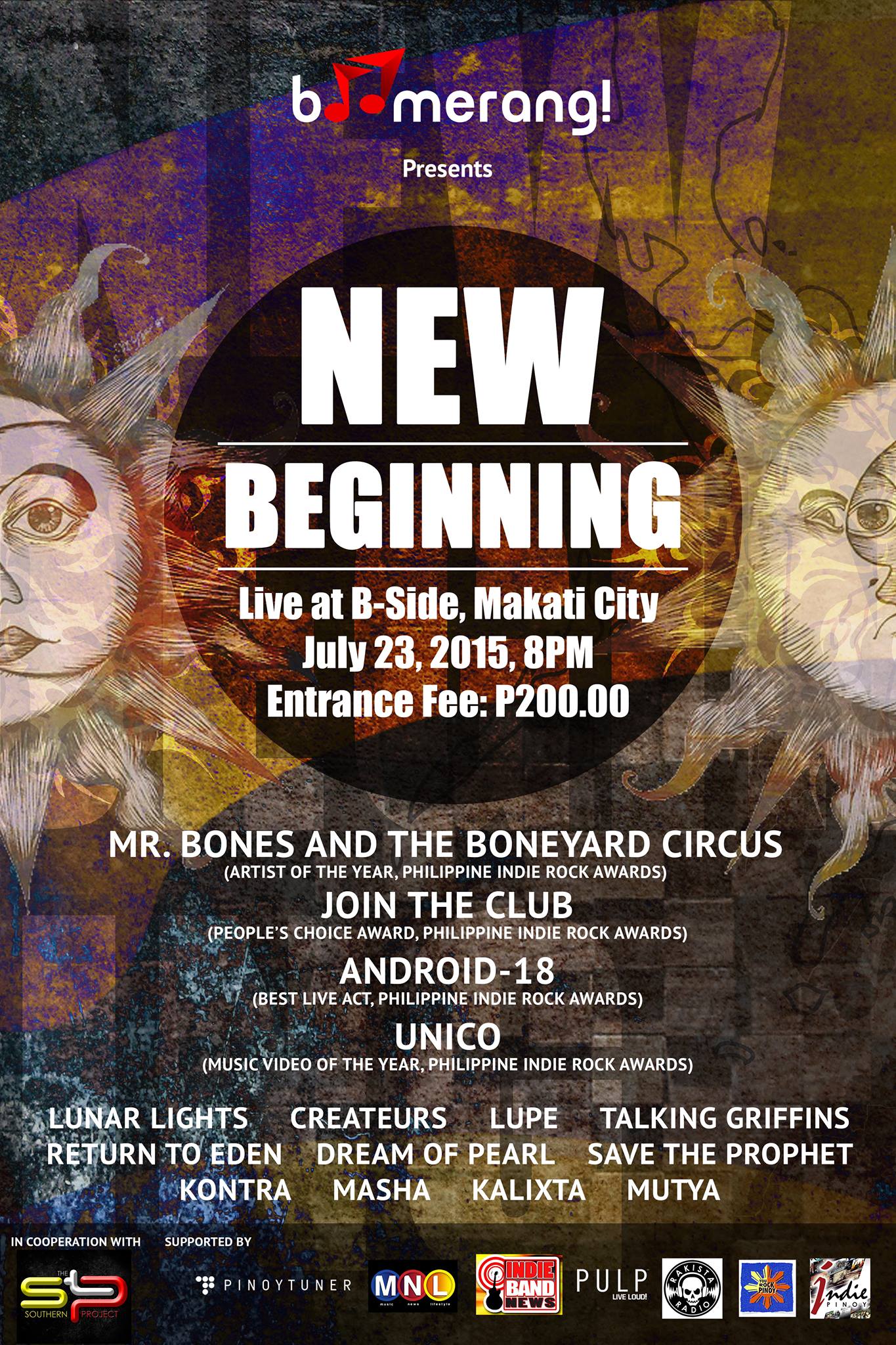 New Beginning     Thursday, July 23     at 8:00pm     	     Show Map     B-Side, The Collective     7274 Malugay Street, Makati     	     Karl Cristobal Vito Cruz shared this with you Boomerang Music in cooperation with The Southern Project Presents "New Beginning" Live at B - SIDE on July 23, 2015, 8PM Entrance Fee is P 200.00 With performances by Mr. Bones and The Boneyard Circus Join The Club Android-18 Band UNICO Lunar Lights Createurs Lupe Talking Griffins Return to Eden Dream of Pearl SavetheProphet - STP Kontra Masha Kalixta MUTYA