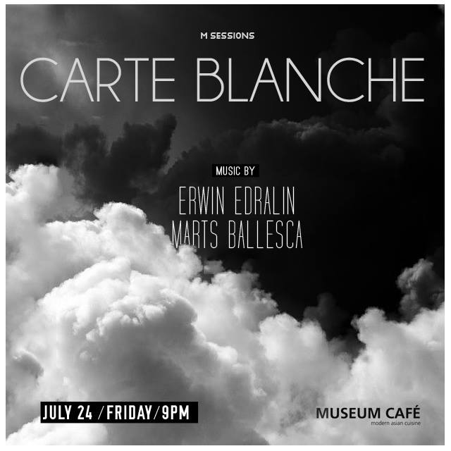 CARTE BLANCHE     Friday, July 24     at 9:00pm     Starts in about 15 hours · 81°F Mostly Cloudy     	     Show Map     Museum Cafe     Ayala Museum Complex, 1200 Makati CARTE BLANCHE FRI July 24, M Café , 9pm Djs Marts Ballesca & Erwin Edralin sharing the decks spinning a fine blend of soulful, funk and deep house grooves. Indulge to the lush atmosphere of Carte Blanche, spoil yourself with one of M Café”s classic signature cocktails and lock in to the groove of Fridays at M Café Presented by M Sessions