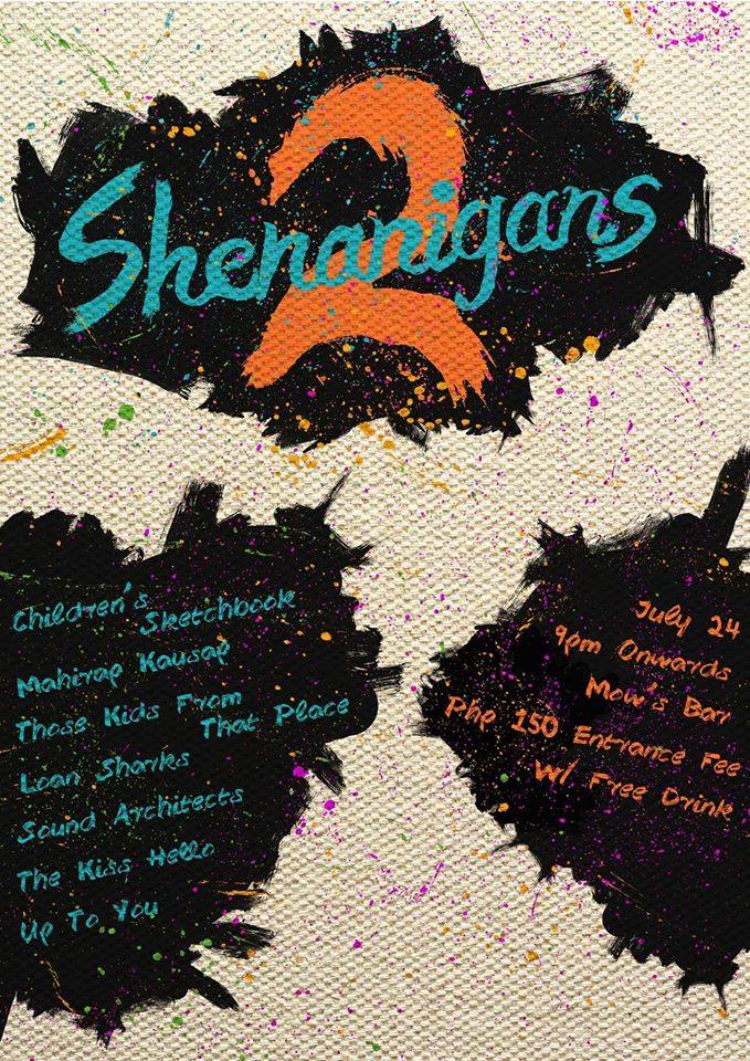 Shenanigans 2     Friday, July 24     at 8:00pm     Next Week · 89°F / 75°F Chance of a Thunderstorm     	     Show Map     Mow's     Kowloon House Basement, 20 Matalino St., 1100 Quezon City, Philippines Twice as much fun as the last time!!! Catch fresh new bands express their angst, depression, heartaches, ecstacy and much more on July 24, 2015 at Mow's, Maginhawa area. This time featuring several visual artists selling their own work! ENTRANCE FEE: 150 pesos with a free drink Bands Featuring: The Kiss Hello Up To You Children's Sketchbook Mahirap Kausap Those Kids From That Place Loan Sharks Sound Architects Visual Artists Featuring: Antonia Baytion Ches Gatpayat Cheska Lirio Kean Mendez Ianna Rallonza Kr Rodgers Kerf Valerio Javy Ruiz *Poster done by Javy Ruiz*