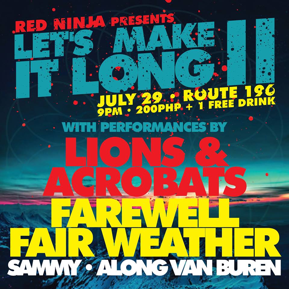 Let's Make It Long II     Wednesday, July 29     at 9:00pm     Next Week · 89°F / 74°F Thunderstorm     	     Show Map     Route 196 Bar     196-A Katipunan Avenue Extension, Blue Ridge A, Quezon City, Philippines July 29, 2015 Route 196 9:00 PM with opening acts SAMMY ALONG VAN BUREN with long sets from LIONS & ACROBATS FAREWELL FAIR WEATHER Entrance is 200 pesos with a free drink! Bring your friends!