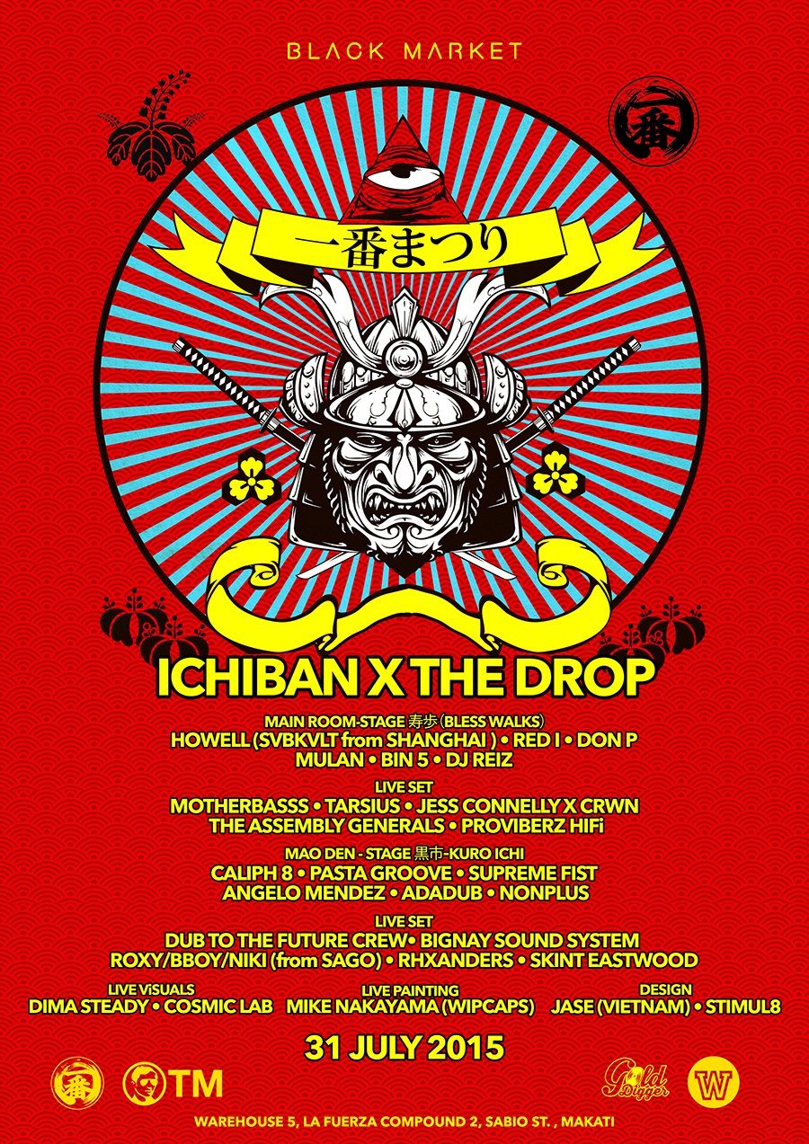 THE DROP X ICHIBAN FESTIVAL     Friday, July 31     at 9:00pm     Next Week · 88°F / 74°F Chance of a Thunderstorm     	     Show Map     Black Market     WAREHOUSE 5, LA FUERZA COMPOUND 2, SABIO ST., Makati ICHIBAN X THE DROP ※MAIN ROOM※ 　　　　　　　　　　　 ※ STAGE 寿歩（BLESS WALKS）※ RED I　　　　　　　　　　　　　　　 DON P ANGELO MENDEZ SUPREME FIST MULAN BIN 5 SIMILAR OBJECTS DJ REIZ MOTHER BASSS TARSIUS CRWN x JESS CONNELLEY GENERAL ASSEMBLY (LIVE SET) PROVIBERZ HIFi ※MAO DEN ※　　　　　　　　　　　　　 ※ STAGE 黒市-KURO ICHI ※ CALIPH 8 PASTA GROOVE NONPLUS MASTER T - EDDY  BIGNAY SOUND SYSTEM  RXANDERS X AKIO BROWN SKINT EASTWOOD ※　PROJECTOR MAPPING CREW　※ ULO ADA DUB MULTIVERS ※ LIVE PAINTING MIKE NAKAYAMA 