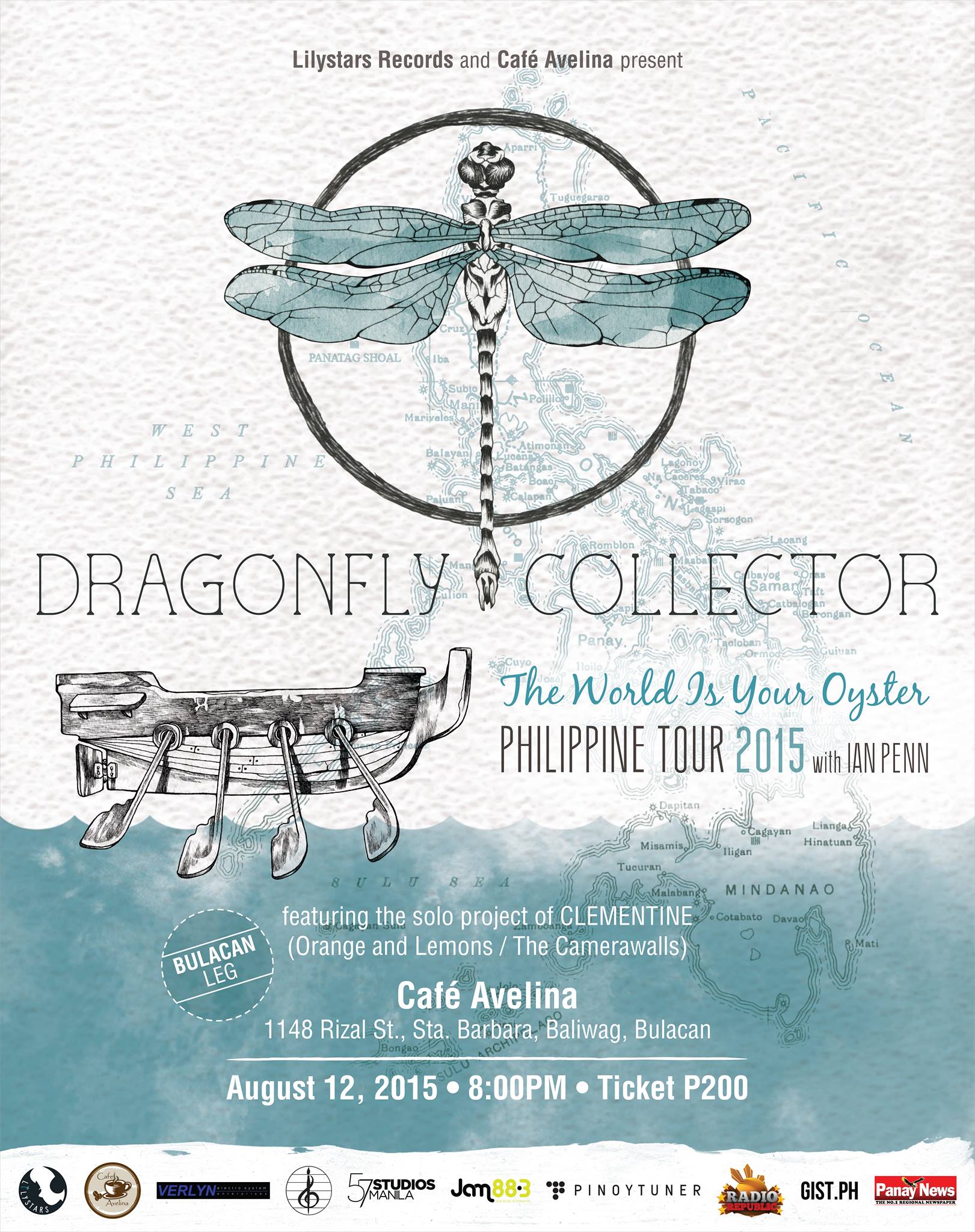 DRAGONFLY COLLECTOR: The World Is Your Oyster Philippine Tour 2015 [Baliwag Leg]     Wednesday, August 12     at 8:00pm     	     Show Map     Café Avelina - official     1148 Rizal St. Sta. Barbara, 3009 Baliuag, Bulacan Lilystars Records and Cafe Avelina present DRAGONFLY COLLECTOR The World Is Your Oyster Philippine Tour 2015 (Baliwag Leg) with Ian Penn featuring the solo project of Clem Castro aka Clementine (Orange & Lemons / The Camerawalls) CAFE AVELINA 1148 Rizal St., Sta. Barbara, Baliwag, Bulacan August 12, 2015, 8:00 PM Tickets: P200 For tickets and reservations e-mail info@dragonflycollector or contact 09164004343 / 09175386569 Tour poster by Ige Trinidad Also brought to you by Jam 88.3, Pinoytuner, Radio Republic, Gist, Cuerdas Music and Arts Center and Verlyn Electro System