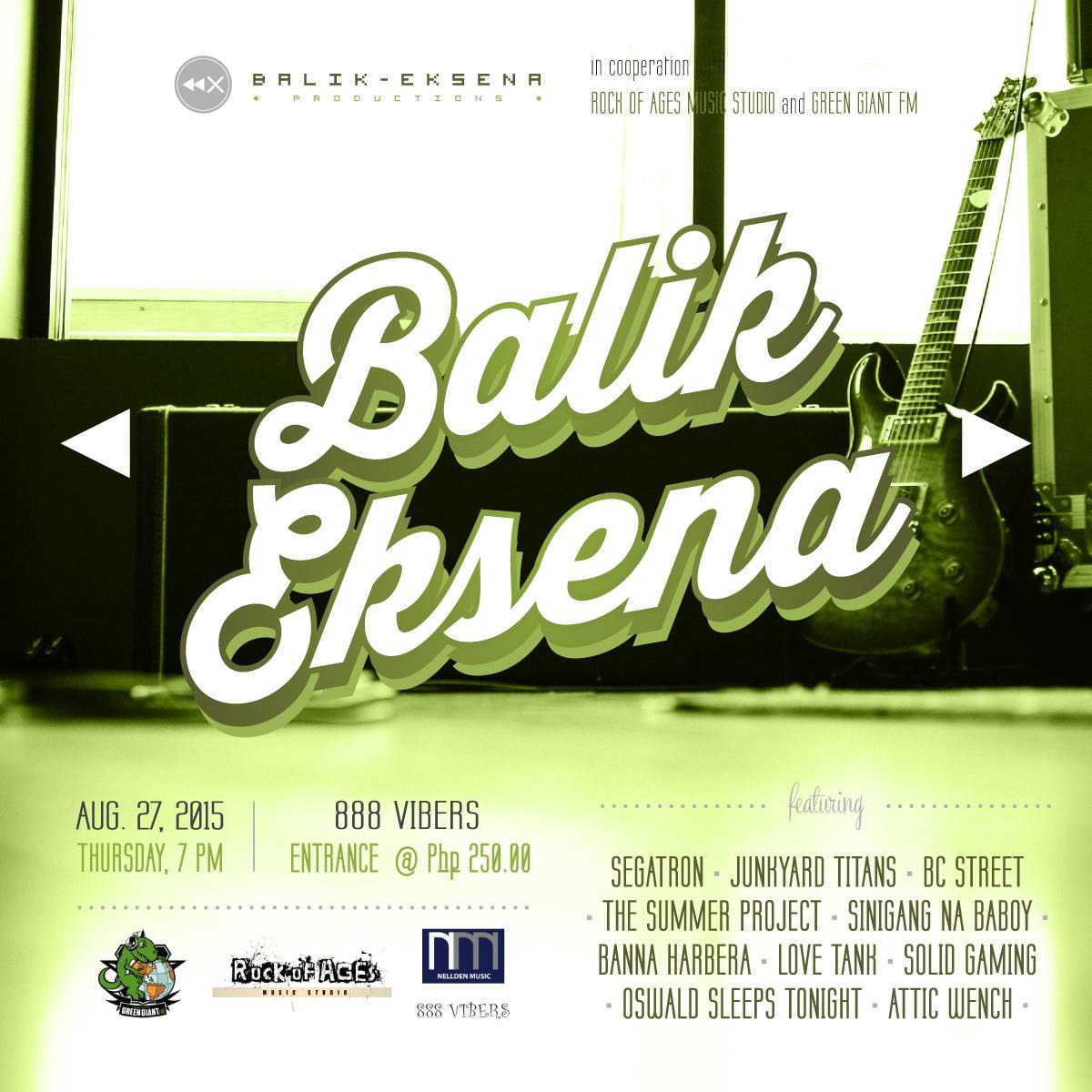 BALIK EKSENA     Thursday, August 27     at 7:00pm     	     Show Map     888 Vibers Bar & Resto     Leveriza Street, Pasay City, Philippines Balik Eksena Productions in cooperation with Rock Of Ages Music Studio and Green Giant FM presents BALIK EKSENA!!! An event that everyone cannot afford to miss! An assembly of some of the best acts from Taft featuring: SEGATRON JUNKYARD TITANS (formerly Jack N Poy) THE SUMMER PROJECT SINIGANG NA BABOY BANNA HARBERA LOVE TANK SOLID GAMING BC STREET ATTIC WENCH and OSWALD SLEEPS TONIGHT Chill vibes, good music, and unforgettable performances; we promise to give you the best musicians Animo has to offer. If you're looking for a new way to spend your happy thursday, this is it! Wag ka nang maghanap ng iba, mahihilo ka lang; SA BALIK EKSENA KA NA!!! Gates open at 7pm. For tickets and inquiries please contact Ulysses Villena at 09276226474