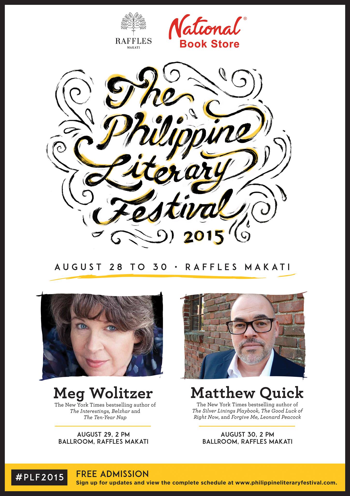 The Philippine Literary Festival     August 28 - August 30     Aug 28 at 9:00am to Aug 30 at 7:00pm     	     Show Map     Raffles Makati     1 Raffles Drive, Makati Avenue, 1224 Makati Join bestselling and award winning authors Matthew Quick and Meg Wolitzer in Raffles Makati and National Book Store’s Philippine Literary Festival from August 28 to 30, 2015 at the Raffles Makati. Admission is free! Attend three days of book signings, discussions and panels about books and literature from top Filipino writers and artists. The Meg Wolitzer talk and book signing will be on August 29 at 2 p.m. The Matthew Quick talk and book signing will be on August 30 at 2 p.m. View the complete schedule and get details of all events at philippineliteraryfestival.com. All events will be held at the Raffles Makati with registration starting at 9 a.m. everyday. Sign up for updates and view the complete schedule at philippineliteraryfestival.com. Tag #PLF2015 to join the discussion. Frequently Asked Questions When and where is The Philippine Literary Festival? The Philippine Literary Festival will be from August 28 to 30, 2015 at the Raffles Makati. When will the registration be? Daily registration starts at 9:00 a.m. and will continue throughout the day. Each guest will be asked to fill out the registration form upon arrival and will be given a festival ID/ pass which can be used for all the events in The Philippine Literary Festival from August 28 to 30. Venue capacities for each event are limited. Seats are on a first come, first served basis. Venue Capacity: Buenavista Function Room|40 people Namayan Function Room|60 people Ballroom 1|280 people Ballroom 2|500 people Is there a registration fee? No. There is no registration fee. Admission is FREE. For local author events: How many and which books can I have signed? Is there a limit as to how many people can have their books signed? You may have any number of books signed as long as they were purchased from National Book
