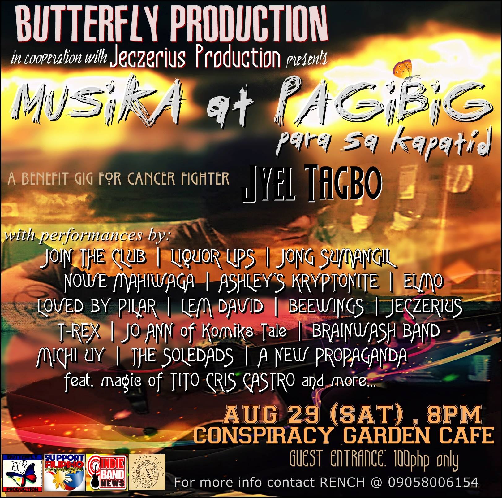 Butterfly Production BUTTERFLY PRODUCTION in cooperation with Jeczerius Production presents: "MUSIKA at PAG-IBIG para sa KAPATID" ---- A benefit gig for cancer fighter JyEL Tagbo. with performances by: JOIN THE CLUB LIQUOR LIPS JONG SUMANGIL NOWE MAHIWAGA ASHLEY'S KRYPTONITE ELMO LOVED BY PILAR T-REX JO ANN of Komiks Tale BRAINWASH BAND MICHI UY THE SOLEDADS A NEW PROPAGANDA JECZERIUS LEM DAVID BEEWINGS feat. TITO CRIS CASTRO of Pilipinas Got Talent. AUG 29 (SAT) , 8pm Conspiracy Bar and Garden Cafe Entrance : 100php only. *Proceeds will be given to our warrior. (JYEL) And also, we will be having a box at the gate entrance for all people who want to give separate donations for Jyel Tagbo's medication expenses and painkillers. Kindly Share and Support. God Bless..
