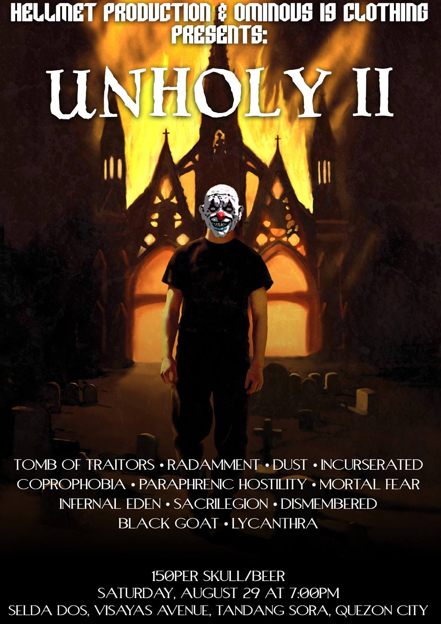 Saturday, August 29 Miko Pareja Hellmet prod & Ominous 19 Clothing Presents: "UNHOLY II" Tomb Of Traitors Radamment Dust Distorted Mankind Incurserated Coprophobia Paraphrenic Hostility MortalfeaR Infernal-Eden SACRILEGION Dismembered Manila Black Goat PH Lycanthra PER SKULL 150 with Beer STARTS @7PM! Saturday August 29, 2015 Selda-Dos Visayas Avenue, Tandang Sora Quezon City