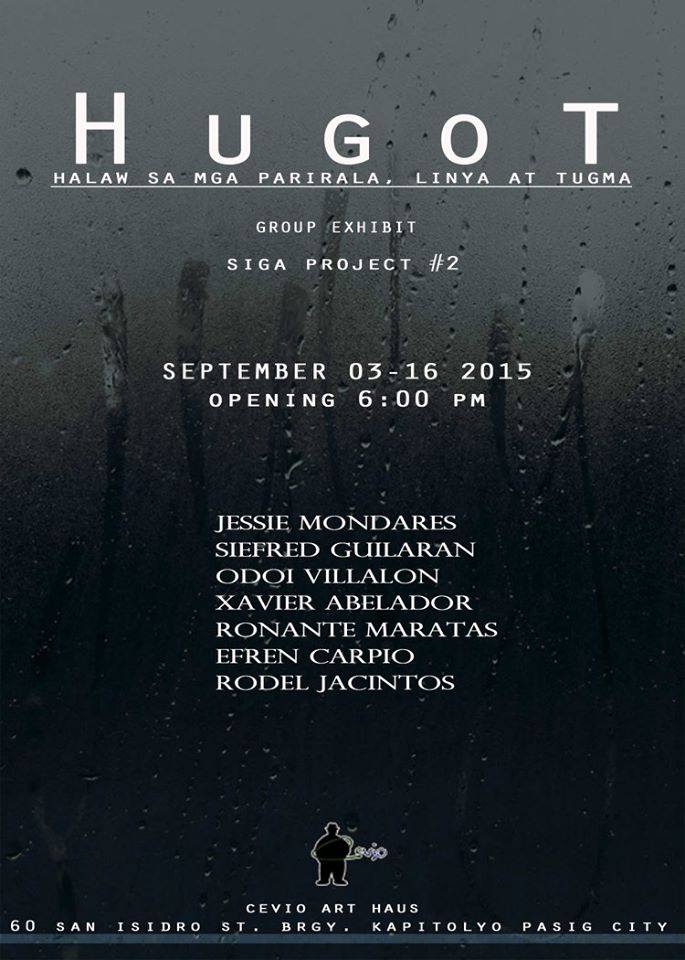 SIGA Project #2     Thursday, September 3     at 6:00pm     3 days from now · 90°F / 75°F Thunderstorm     	     Show Map     Cevio Art Haus     60 San Isidro St., Bgy. Kapitolyo, Pasig     	     Invited by Cecilio Tobillo In an attempt to mount an exhibit that could create awareness and relevance,creating a bridge connecting the viewer,for them to truly understand an art work. SIGA will show their latest exhibition entitled" HUGOT, halaw sa mga parirala,linya at tugma".