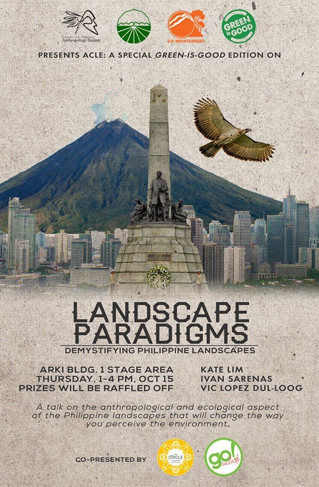 UP Anthropology Society (UP AnthroSoc) October 8 · The UP Anthropology Society, University Of The Philippines Circle Of Landscape Architecture Students (UPCLAS), and UP Mountaineers Present this year's ACLE: A special Green-is-good edition on LANDSCAPE PARADIGMS: Demystifying Philippine Landscapes A talk on the anthropological and ecological aspect of the Philippine Landscapes that will change the way you perceive the environment. This ACLE is comprised of separate but interrelated talks with speakers focusing on different aspects of landscapes.: the architecture of landscapes, the social element, and sustainability and preservation of Philippine landscapes. With speakers: Kate Lim Ivan Sarenas Vic Dul-Loog Arki Bldg. 1 Stage Area Thursday, 1-4PM OCT.15 Raffle prizes to be given away! Co-presented by: The Circle Hostel Go! Salads