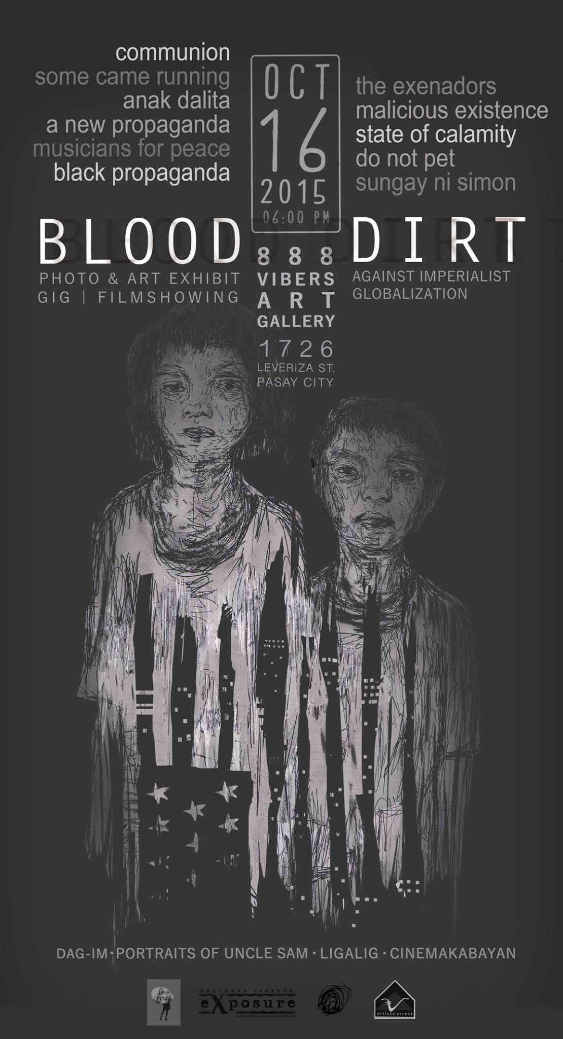 BLOOD and DIRT: Five Art Projects Against Imperialist Globalization Friday, October 16 at 6:00pm 2 days from now · 89°F / 77°F Mostly Cloudy Show Map 888 Vibers Bar & Resto Leveriza Street, Pasay City, Philippines Organized by: Southern Tagalog Exposure, Guni Guri Collective, Ugatlahi Artistcollective and Artists Arrest BLOOD AND DIRT Five Art Projects Against Imperialist Globalization Europe! Beautiful! And the birth of machines helped capitalism perfect itself. What is intended to help humanity served profit instead. And the perfection of capitalism lead to big corporations reigning supreme in the free market. But such perfection seems not so perfect at all, as the rise and fall of industrialized economies leave painful scars, and it hurts more in every fall because it is in fact deeper than the previous one, and gets deeper every time it comes again. And the shamans are summoned to the halls of the new corporate kings, to preach at the new pulpits of modern economy, to concoct by whatever magic some form of cure. But alas! Their magic falls short. No one buys the formulations nor the hint of an apologia of their moribund system. America! Make way! And the answer was pointed overseas, as did the conquistadors of antiquity. Under dollar and bayonet, establish neo-colonies in foreign shores and make them carry the yoke of the Western crisis of capitalism. What inventive progress!! Medieval means to answer modern crises! Behold: more chilling is the obedience of the local feudal lords. And imperialism was born from capitalist failures: rotten at the core, cry of every poor child, burden and hurt of every toiling mother and father--scourge of the earth! In the age of imperialist globalization, US dominance shifts focus in the Asia Pacific. And as every puppet government complies, state fascism escalates to serve and protect foreign interests. Hence, four art groups converge in a project to expose and oppose this mod