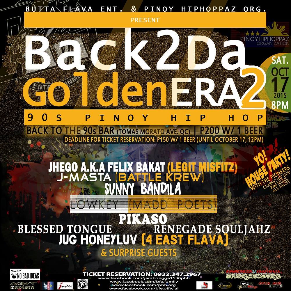 Butta-Flava Entertainment‎ #Back2DaGoldenERA2: 90s Pinoy Hip Hop Saturday, October 17 at 8:00pm - 4:00am Oct 17 at 8:00pm to Oct 18 at 4:00am Show Map Back to the 90s Tomas Morato, Quezon City, Philippines Butta-Flava Entertainment & The Pinoy Hiphoppaz Organization Present #Back2DaGoldenEra2: 90s Pinoy Hip Hop (Part 2 - Due to popular demand) Saturday, Oct. 17th, 9pm Back to the 90s P150 w/1 beer (Ticket Pre-selling) P200 w/1 beer (If you buy at the door) Participation By: Lowkey, Sunny Blaze, Jhego aka Felix Bakat, Pikaso, Blessed Tongue, J-Masta, Jug Honeyluv, Renegade Souljahz, and more to be confirmed! On deck to spin classic old skul Hip Hop music: DJ Lowkey Hosted by: MC J-Luv More updates to be posted so check back! MARK YOUR CALENDARS! For ticket reservations: 0932.347.2967. Text your name and # of tickets you want reserved so we can set-up a meeting place for ya'll to get your tickets. Acknowledgements: Jambongga sa Kinse Trenta - Pinoy Hiphoppaz Bandstand.ph Agimat: Sining at Kulturang Pinoy Rapista Rapublika Ng Pinas RESPECT THE FILIPINO HIP-HOP ARTIST Gigsmanila FOR MORE INFO ON PART 1, CHECK OUT: https://www.facebook.com/events/1646977142183582/ ------ The FINAL poster for #Back2DaGoldenERA2, an event that was organized due to the success of part 1 held on Aug. 8th. We hope you can come and reminisce the 90s with us! This event is for ya'll who want this kind of event happening more often. Kitakits! The poster is by Bebe Riz for Fresh Concepts Creative Solutions
