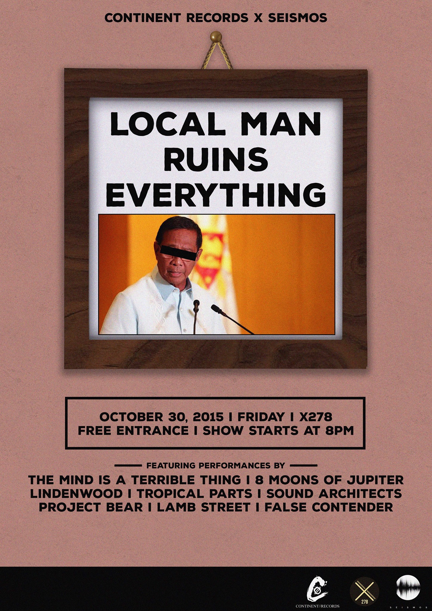 Local Man Ruins Everything     Friday, October 30     at 8:00pm     Next Week · 89°F / 74°F Partly Cloudy     	     Show Map     X278     278 A. Aguirre Ave., Phase 3, BF Homes,, 1709 Parañaque Continent Records x Seismos: Local Man Ruins Everything Live at X278 (formerly Apache) 278 Aguirre Ave., BF Homes, Paranaque City FREE ENTRANCE! Show starts 8pm Featuring: The Mind Is A Terrible Thing 8 Moons of Jupiter Lindenwood Tropical Parts Sound Architects Project Bear Lamb St. False Contender Poster by Bren Pasamba