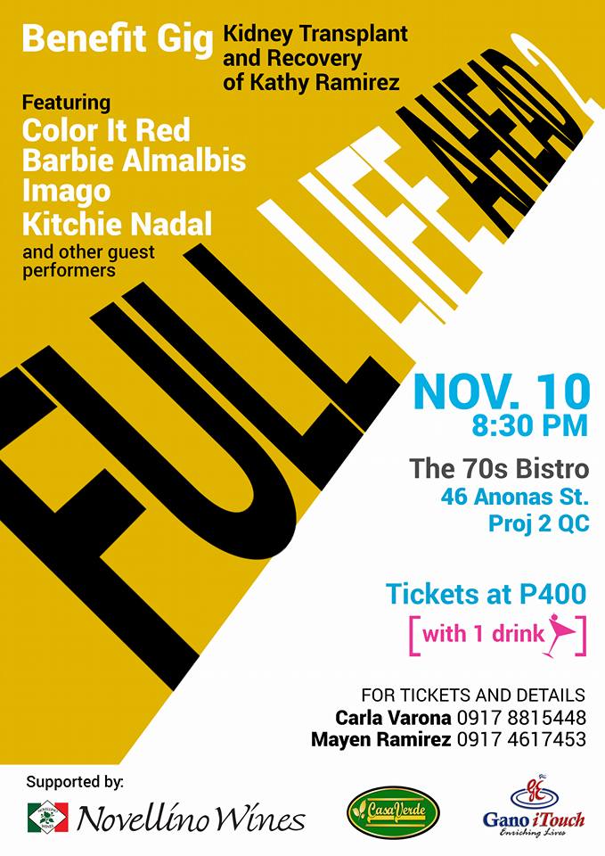 Full Life Ahead 2.0 Tuesday, November 10 at 8:30pm - 2:00am Nov 10 at 8:30pm to Nov 11 at 2:00am Show Map The 70's Bistro 46 Anonas Street, Project 2, 1102 Quezon City, Philippines FULL LIFE AHEAD 2.0 featuring Barbie Almalbis & Color It Red For Kathy's Recovery and Transplant Needs Follwoing a successful hysterectomy procedure, Kathy is gearing up her strength as the ultimate challenge nears - her kidney transplant. We are again appealing to your generosity and open hearts to continue to give in support of our friend. See you all on Tuesday, Nov. 10, 8:30pm at the 70s Bistro, Anonas, QC for an evening of friends, music, and love. Tickets at P400 each, inclusive of 1 drink. For ticket sales, contact: Mayen Ramirez - 09174617453 Carla Varona - 09178815448