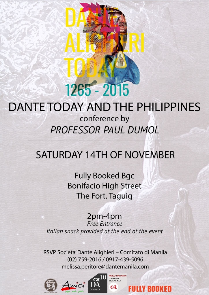 Conference: Dante Today and the Philippines --- with Professor P. Dumol Saturday, November 14 at 2:00pm Next Week Show Map Fully Booked B6 902 Bonifacio High Street Global City, 1634 Taguig, Philippines Video clips about "Divine Commedy, the Opera Musical" will welcome you plus some few words by its author before we deep into the challenging words of Prof. Dumol and a final session of Q&A. Professor Dumol is a Dante Alighieri expert: he will explain different passages from the Divine Comedy and will explain the meaning of the Divine Comedy in the Philippines and for the Philippines. - Free - (Italian Snack provided at the end of the event) Limited seats available! 2pm-4pm Top Shelf, 5F, Fully Booked BGC, The Fort RSVP Societa’ Dante Alighieri – Comitato di Manila (02) 759-2016 / 0917-439-5096melissa.peritore@dantemanila.com