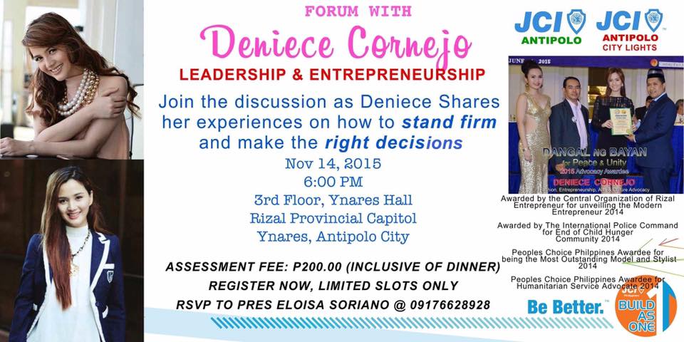 Forum on Leadership and Entrepreneurship with Deniece Cornejo Saturday, November 14 at 6:00pm Next Week Ynares Hall, Antipolo City Invited by Mark Delgado Join the discussion as Deniece shares her experiences on how to stand firm and make the right decisions