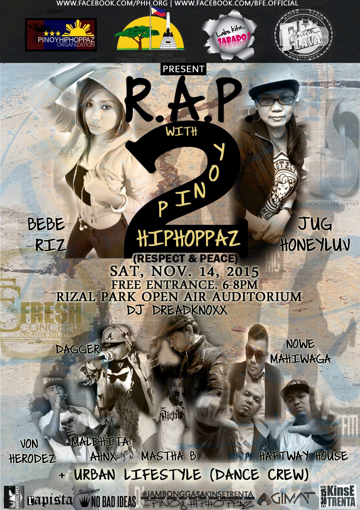 R.A.P. 2 with PINOY HIPHOPPAZ (Respect & Peace) Jug Honeyluv BFe Wbh·Sunday, November 1, 2015 “R.A.P. 2 WITH PINOY HIPHOPPAZ (Respect & Peace)” will be on Saturday, Nov. 14, 2015, 6-8pm at Rizal Park Open Air Auditorium as part of the weekly show, “Labs Kita, Sabado”. The 2 hour presentation will be headlined by 2 of the most active members of Women’s Business Hip Hop and the flag bearers of The Pinoy Hiphoppaz Organization: Jug Honeyluv & Bebe Riz. They also co-host and produce the only Hip Hop radio talk show, “Jambongga sa Kinse Trenta with Pinoy Hiphoppaz on DZME1530khz AM. For more info: www.facebook.com/Jambongga1530PHH EVENT PAGE: https://www.facebook.com/events/503... The Pinoy Hiphoppaz Organization www.facebook.com/phh.org & Butta-Flava Entertainment Present R.A.P. 2 with PINOY HIPHOPPAZ (Respect & Peace) Saturday, Nov. 14, 2015, 5:30pm to 8pm FREE ENTRANCE / NO DOOR CHARGE Rizal Park Open Air Auditorium (LUNETA) The strictly 2-hour presentation / mini-concert will feature the ff. artists (members and friends of the Pinoy Hiphoppaz - #FriendsofPHH) and is a part of "LABS KITA, SABADO", the weekly Saturday show at Rizal Park. BEBE RIZ MALDHITA AHNX VON HERODEZ MASTHA B NOWE MAHIWAGA DAGGER HAFTWAY HOUSE and JUG HONEYLUV + Dancers (URBAN LIFESTYLE) On the Deck: DJ DREADKNOXX More details and updates to be posted, regularly, so check back. ACKNOWLEDGEMENTS: National Parks Development Committee | Bandstand Philippines | Bandscapes Agimat | Rapista | Jambongga Sa Kinse Trenta w/ Pinoy Hiphoppaz | No Bad Ideas Clothing Company *Part 1 of R.A.P. with Pinoy Hiphoppaz was held on Saturday, July 4, 2015 at EGI Mall, now known as Taft Central Exchange (TCE) located on Taft Ave. corner Buendia Ave., Pasay City.