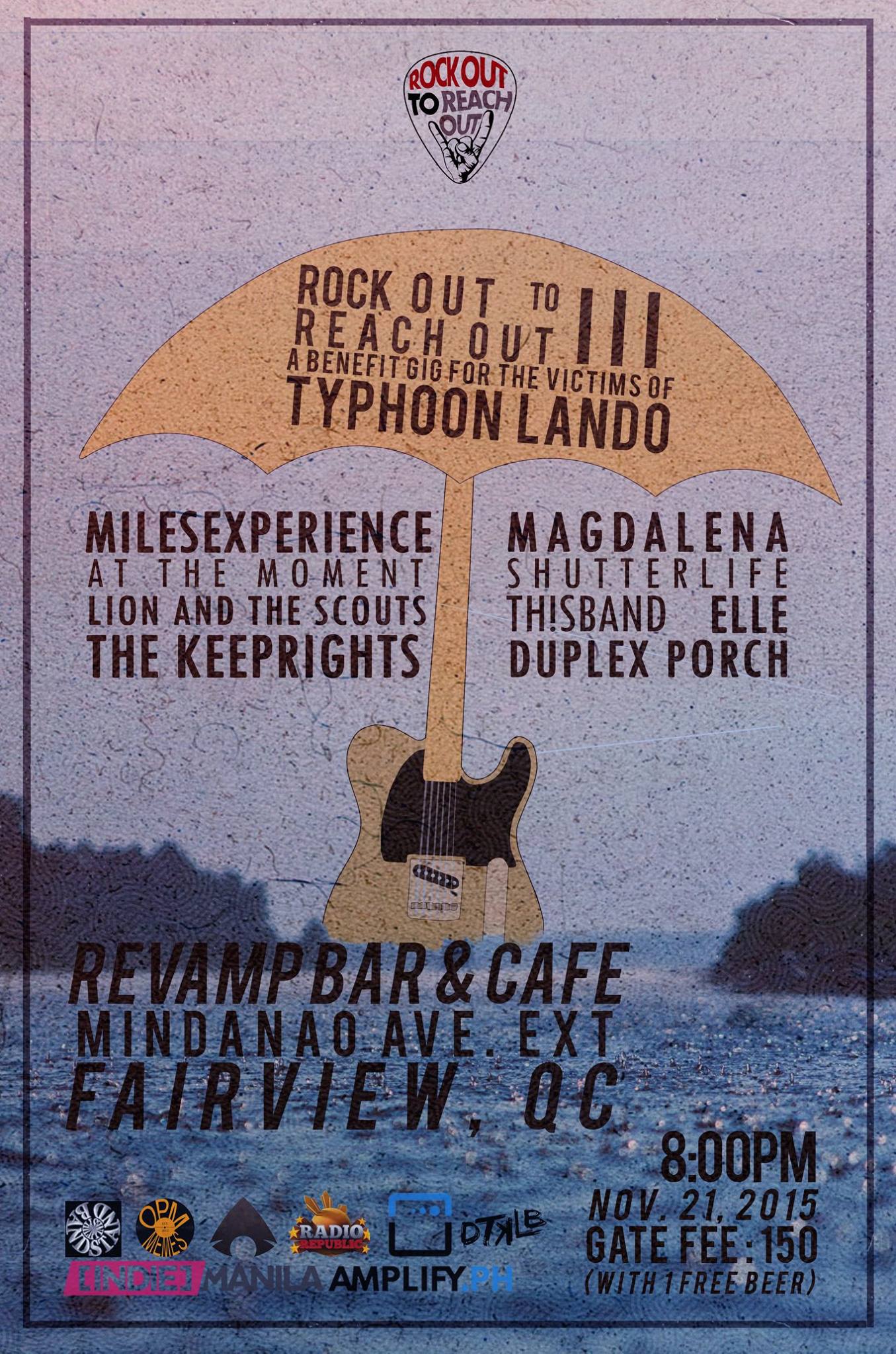 UPDATE UPDATE: Rock Out to Reach Out III A benefit gig for the victims of Typhoon Lando Dedicated to the town of San Luis, Aurora With performances by: Lion and the Scouts MilesExperience Shutter LIFE At The Moment Duplex Porch Magdalena The Keeprights ELLE / / e-lle Th!s Band Revamp Carwash CAFE | Blk 136 Lot 29-Mindanao Ave. Ext, Casa Milan, Fairview November 21 | Saturday 8PM onwards Tickets at P150 w/ 1 free drink. ALL PROCEEDS WILL GO THE VICTIMS OF THE CASUALTY If you have donations in forms of cash,goods or used clothing, please don't hesitate to drop it off at the event. smile emoticon RSVP: https://www.facebook.com/events/1728005760763714/ Super Mega Thanks to the following for the media support: Radio Republic Amplify.ph Bandstand Philippines Agimat: Sining at Kulturang Pinoy Indie Manila OPM memes poster by Rafael Carino - - - - DTKLB | Janelle Matias Photography #RockOutToReachOut #Part3 #SanLuisAurora #TyphoonLando