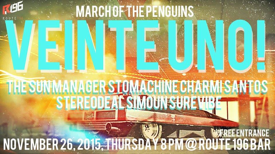 March Of The Penguins: VEINTE UNO!! clock Thursday, November 26 at 8:00pm 2 days from now · 93°F / 75°F Clear pin Show Map Route 196 Bar 196-A Katipunan Avenue Extension, Blue Ridge A, Quezon City, Philippines March Of The Penguins: VEINTE UNO!! November 26, 2015, Thursday, 8pm at Route 196 Bar FREE ENTRANCE!!! Featuring: TheSunManager Stomachine Stereodeal Charmi Rose Santos Surevibe Simoun Because "S" Artists rule this month. Gate opens at 6pm. Show starts promptly at 9pm. Lets start early so we can end early for those working the next day. Kamon, KAMOWN!! Kickass poster by Dr. Adrian Buan. Thanks a lot, man!