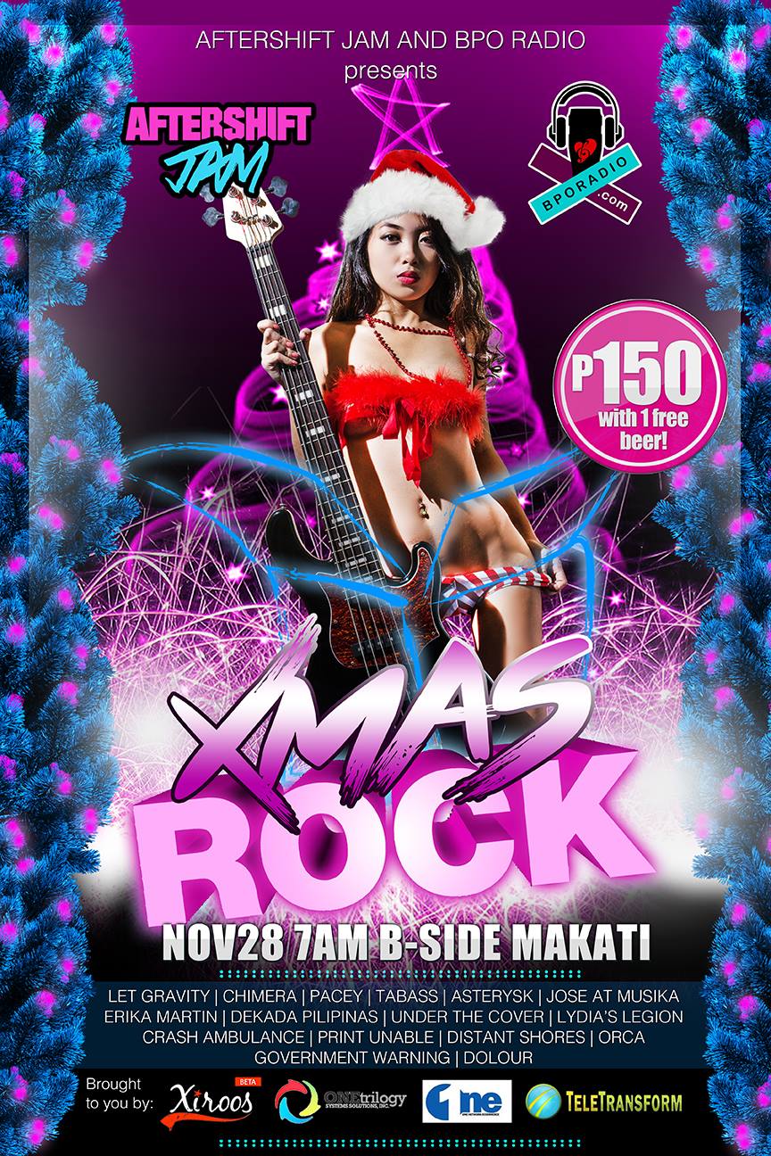Aftershift Jam and BPO Radio presents XMAS ROCK! clock Saturday, November 28 at 7:00am 4 hours ago pin Show Map B - SIDE The Collective (7274 Malugay St.), Makati, Philippines AFTERSHIFT JAM and BPO Radio presents XMAS ROCK!!! November 28, 2015 7AM B-Side Featuring the finest call center bands: LET GRAVITY CHIMERA PACEY TABASS ASTERYSK JOSE AT MUSIKA ERIKA MARTIN DEKADA PILIPINAS UNDER THE COVER EVIL OMLAP CRASH AMBULANCE PRINT UNABLE DISTANT SHORES ORCA GOVERNMENT WARNING DOLOUR brought to you by: Xiroos CSS Corp One Network Ecommerce Teletransform Hosted by: Maui Dizon, Rose Dizon and Frank Celis