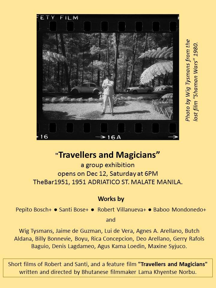 Travellers and Magicians, a group exhibit clock Saturday, December 12 at 6:00pm Next Week · 93°F / 75°F Partly Cloudy pin Show Map thebar@1951, 1951 M.Adriatico, Malate Manila, Philippines photos, paintings, sculpture, installation. feature film "Travellers and Magicians" written and directed by Bhutanese filmmaker Lama Khyentse Norbu, short films by Robert Villanueva on the Tingguians, on Santi Bose by Rica Concepcion
