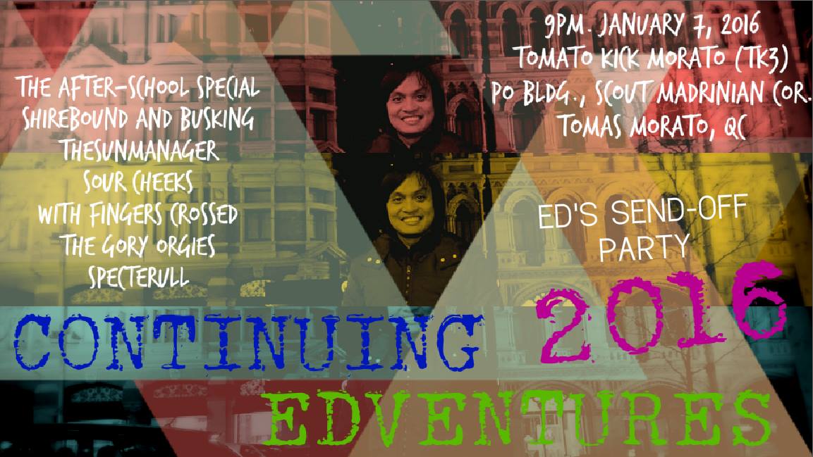 Continuing EDventures clock Thursday, January 7, 2016 at 9 PM Starts in about 6 hours · 86°F Mostly Cloudy pin Show Map Tomato Kick (TK3), Morato Tomas Morato, Quezon City, Philippines Edmund D. Gemelo Jr.'s Send-off Party The After-School Special Shirebound and Busking TheSunManager Sour Cheeks With Fingers Crossed The Gory Orgies Specterull FREE ENTANCE