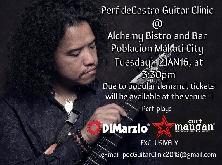 Perf De Castro Guitar Clinic clock Tuesday, January 12 at 3:30 PM Next Week · 89°F / 71°F Partly Cloudy pin Show Map Alchemy Bistro Bar Polaris corner Durban Streets, Barangay Poblacion, 1227 Makati, Philippines 1). Sign up by e-mailing with your intention to attend the clinic at Alchemy on Tuesday, 12JAN16, at 3pm. Simply put in the subject heading- "LEMME IN!!!" The e-mail address for the clinic is pdcguitarclinic2016@gmail.com 2). In the e-mail, please leave your name, e-mail address, and choose Regular (Php500) or VIP (Php1000). SPECIAL OFFER- If you sign up AND pay for VIP tickets BEFORE 5pm on 21DEC15, you will receive a FREE event T-Shirt and a set of Perf deCastro signature Curt Mangan guitar strings! Any VIP tickets after this date and time will only receive a T-Shirt and access to the after gig hang with Perf. Those who avail of the VIP tickets should also indicate the size of the T-Shirt they wish to receive. 3). Wait for instructions about where to deposit the funds for your ticket (Regular or VIP). A coded ticket with your name will be sent to your e-mail address that you must print and bring with you to Alchemy. There is a NO TICKET, NO ENTRY policy and it will be enforced. 4). No ticket sales at the door! Only online purchases will be entertained.