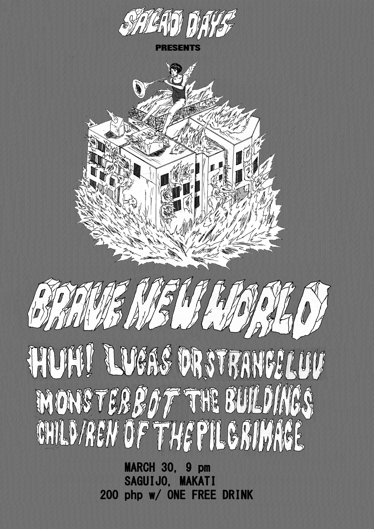 SALAD DAYS presents: Brave New World clock Today at 9 PM Starts in about 18 hours · 79° Mostly Cloudy pin Show Map SaGuijo Makati, Philippines SALAD DAYS presents Brave New World with performances by Monsterbot Lucas (from Davao) Dr. Strangeluv The Buildings Child/ren of the Pilgrimage and The first gig of HUH! in over a decade! March 30, 2016 Saguijo, Makati 9pm P200 with 1 free drink Poster by Matthew Salazar