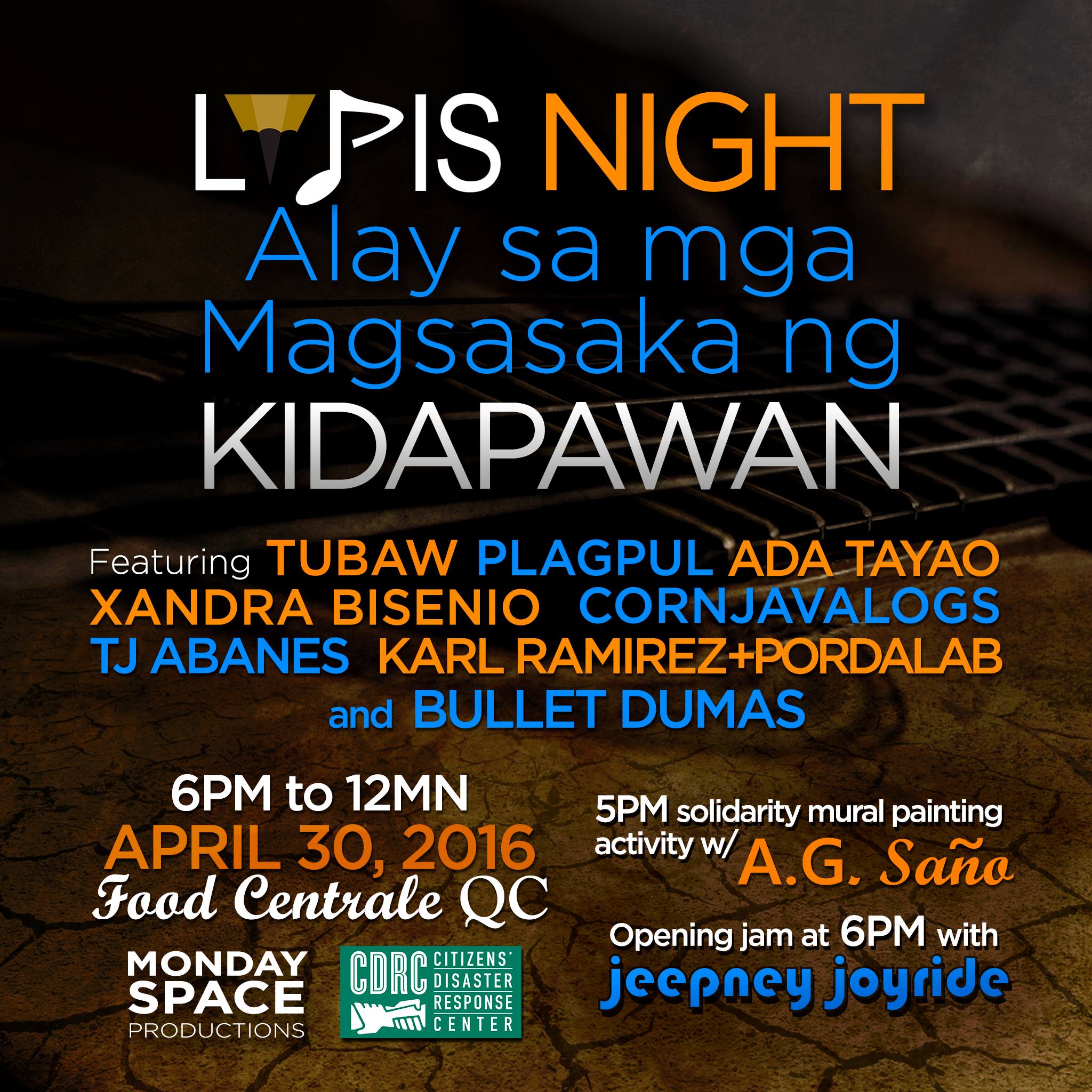 LAPIS Night Alay sa mga Magsasaka ng Kidapawan #BigasHindiBala clock Today at 5 PM - 11:59 PM Starts in about 14 hours · 84° Mostly Cloudy pin Show Map Food Centrale FOOD CENTRALE COMPOUND #3 Matahimik st. Cor. Malamig st., Brgy. Central, Quezon City, Philippines About Discussion Write Post Add Photo / Video Create Poll Details UPDATED! We open at 5PM with a solidarity mural painting activity with AG Sano (so bring the entire family to this kid-friendly activity) and an opening jam with Jeepney Joyride at 6PM. Music up until 12MN featuring Bullet Dumas, Plagpul, TUBAW, Cornjavalogs, Xandra Bisenio, TJ Abanes, Ada Tayao, and Karl Ramirez at ang Pordalab. The League of Authors of Public Interest Songs in partnership with Monday Space Productions, Food Centrale, and the Citizens' Disaster Response Center will hold a LAPIS Night for the farmers of Kidapawan on April 30, 2016 at the Food Centrale, Matahimik corner Malamig, UP Village Quezon City. Tickets at Php200 with Php75 consumable #MagAlaySaBayan CDs and LAPIS shirts available for sale at the event. Part of the proceeds will directly benefit emergency relief efforts for the drought-stricken farming communities in Kidapawan and North Cotabato coursed thru the Citizens' Disaster Response Center. For more information and ticket reservations please contact: LAPIS & Monday Space Productions Joycee Miranda +639988548584 Ada Tayao +639064509275 Citizens Disaster Response Center Landline: 9299822 9299820 Cellphone: +639065861984 Email: info@cdrc-phil.com For those nearby UP Diliman Edge Uyanguren +639293122972