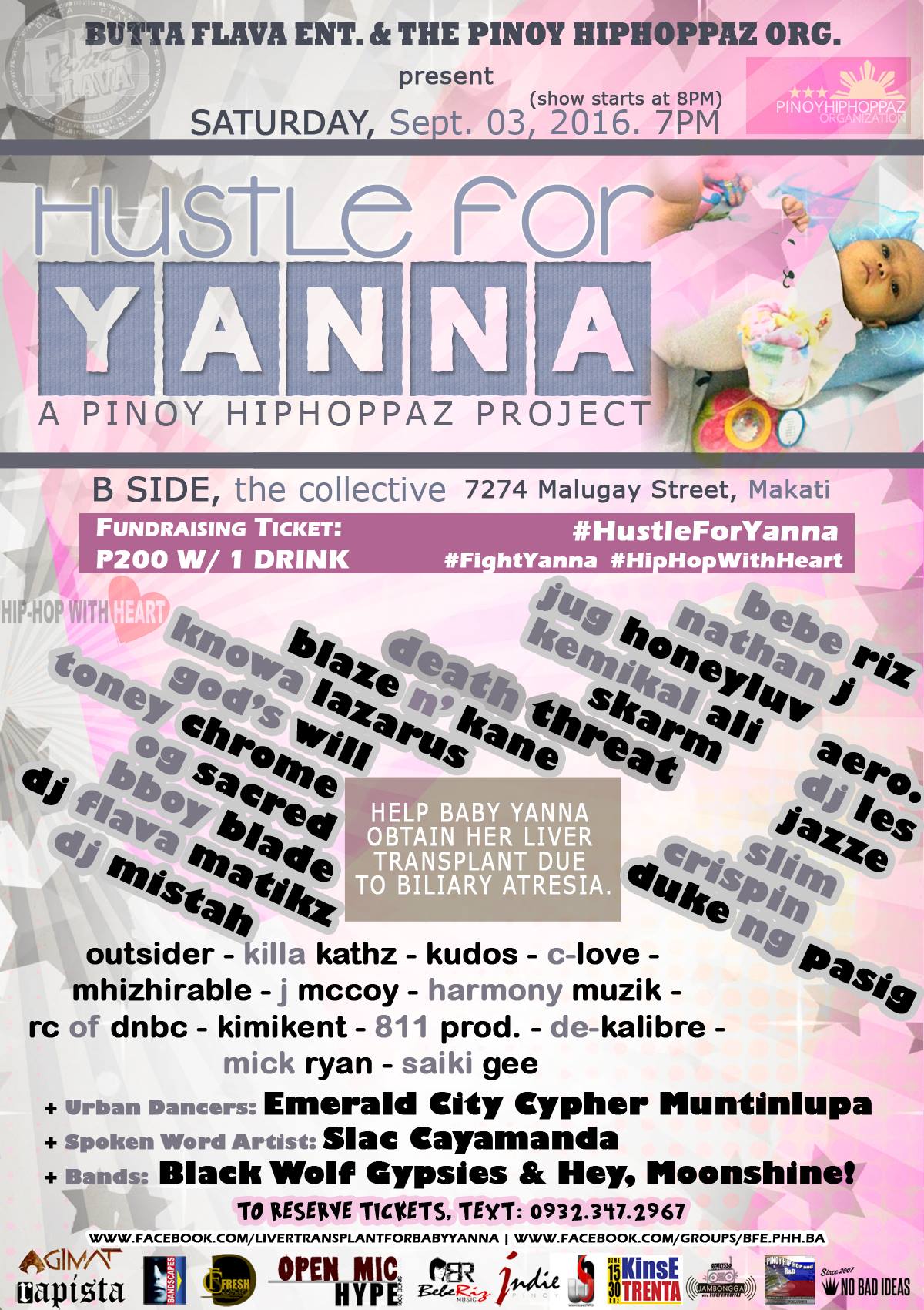 Hustle for Yanna: a Pinoy Hiphoppaz Project clock Saturday, September 3 at 7 PM - 2 AM Sep 3 at 7 PM to Sep 4 at 2 AM pin Show Map B-Side, The Collective 7274 Malugay Street, Makati, Philippines About Discussion Write Post Add Photo / Video Create Poll Details Butta-Flava Entertainment [BFe] https://web.facebook.com/BFe.Official and The Pinoy Hiphoppaz Organization [PHH] https://web.facebook.com/phh.org Present HUSTLE FOR YANNA: A Pinoy Hiphoppaz Project [The 6th way to help babies who need Liver Transplants due to Biliary Atresia.] - #HustleForBabies with BA Saturday, Sept. 03, 2016, 7pm B-Side, The Collective Malugay St., Makati City FUNDRAISING TICKET: P200 w/1 drink TO RESERVE TICKETS, TEXT: 0932.347.2967 or write: Jug Honeyluv Ramos or Bebe Riz Braga This event is a mini-concert for a cause to help raise funds and awareness for Baby Yanna so she can obtain a Liver Transplant as she suffers from Biliary Atresia. On the Deck: DJ Les Hosted by: MC J-Luv Performances By: Death Threat | Kemikal Ali | God's Will | Blaze 'n Kane | Skarm | Bebe Riz | Jug Honeyluv | Jazze | Slim | Crispin | Toney Chrome | OG Sacred | Duke ng Pasig | Outsider | C-Love | Killa Kathz | Mhizhirable | J Mccoy | Harmony Muzik | RC of DNBC | Kimikent | 811 Prod | De-Kalibre | Mick Ryan | Saiki Gee and more! + Urban Dancers: Emerald City Cypher Muntinlupa + Spoken Word Artists: Slac and White Wall Poetry + Bands: Black Wolf Gypsies Hey, Moonshine! *IF YOU ARE INTERESTED TO SHARE YOUR TIME & TALENT, CONTACT US BY SENDING A PM (private message) to: The Pinoy Hiphoppaz Organization. Performance line-up is open! This is open to rappers, singers, spoken-word artists, dancers, DJs. Graffiti writers are also welcome to participate. Of course, if you cannot perform/participate, purchasing a ticket will be a great help to baby Yanna. INFO ON THE BENEFICIARY: Name: Dianna Dominique Dizon (Baby Yanna) Fb page: https://www.facebook.c