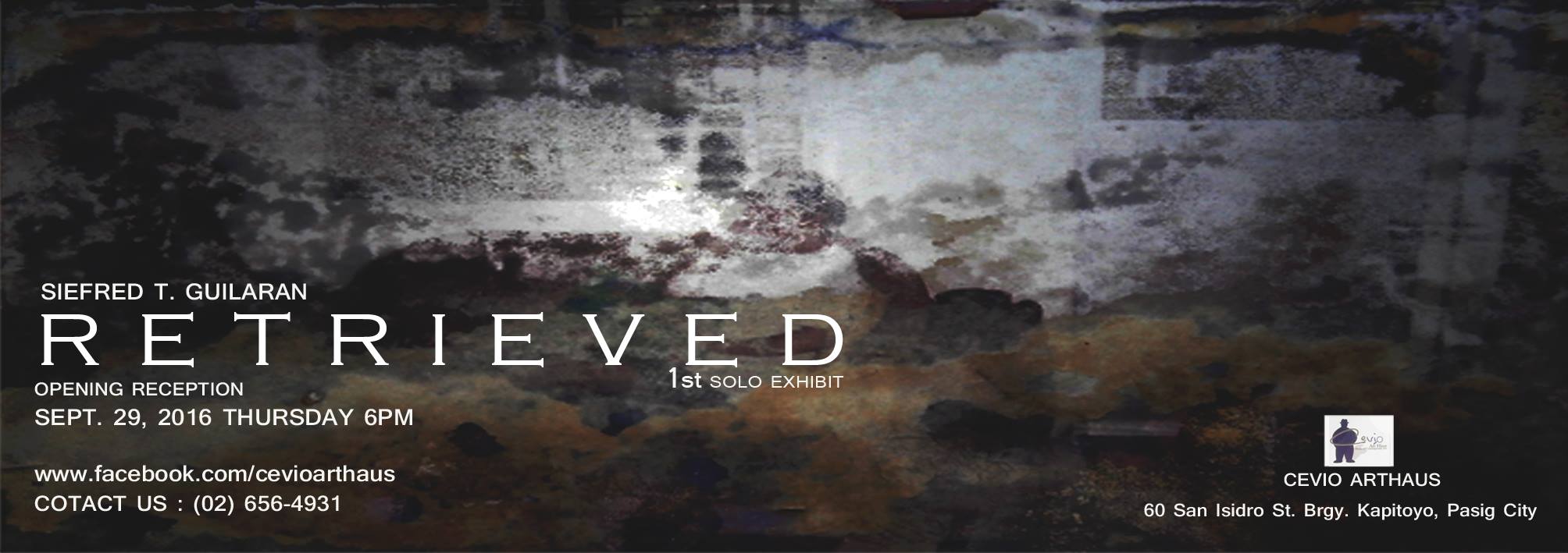 Retrieve: re-construction of memory Siefred Guilaran – First Solo Exhibition 	 September 29 – October 8 Sep 29 at 6 PM to Oct 8 at 12 PM pin 	 Show Map Cevio Art Haus 60 San Isidro St., Bgy. Kapitolyo, Pasig, Philippines Siefred Guilaran, to say the least, is very interested in the past and its inviting rediscovery through its clues, objects and any material residues it leaves behind. With this recurrent theme threading his creative pursuits, he weaves together narratives that are immediately familiar and matters of rich visceral connections to him. In his predilection with the past, Guilaran turns to photographs and their inherent ability to reveal stark and quiet memories as reliable graphic records of time and repository of private lives and collective histories. Through his picture based paintings, he tries to reconnect on the original feel and circumstances of these mementos and rekindle what demands to be remembered and to hew on their significant lessons. In his first solo show, Retrieved, he takes on the role of an unwitting archivist as he turns to old photographs as the object of reference and negotiation. In doing this, he collected and borrowed old photos, most of which still produced in film and now considered ephemera, from his neighbors and old friends from where he lives and who are deeply connected to a river which they all share fond and tragic memories as a community. Most of these of photos were tattered and partially damaged because of a flood that once devastated their place and this incident provides the context of sentimentality and premise of search and of his personal and parochial recollection. By mapping out memories through these old photographs, he is able to examine not just his neighborhood but hopes to rediscover himself as well. Indeed, memory is ever fleeting and just before they completely fade away, he steps to commit them to history by transmitting them to another medium altogether. From these snap shots, he comes out w