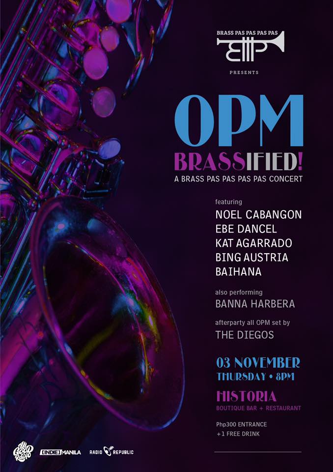 OPM BRASSified! (A Brass Pas Pas Pas Pas Concert) clock Today at 8 PM - 1 AM Nov 3 at 8 PM to Nov 4 at 1 AM pin Show Map Historia Boutique Bar and Restaurant Sgt. Esguerra Avenue, South Triangle, 1200 Quezon City, Philippines envelope Invited by Ziera De Veyra About Discussion Write Post Add Photo / Video Create Poll Details OPM BRASSified! (A Brass Pas Pas Pas Pas Concert) Be the first to hear OPM Classics with a Brass Pas Pas Pas Pas twist! Featuring Noel Cabangon Ebe Dancel KAT Agarrado Bing Austria Baihana Also performing: Banna Harbera and an all-OPM set by The Diegos! Php300 + Free drink 03 November 2016, Thursday, 8:00 PM @ Historia Boutique Bar and Restaurant! SPECIAL THANKS TO: Don Papa Rum MEDIA PARTNERS: All Good Radio Indie Manila #OPMBRASSified #BrassPasPasPasPas